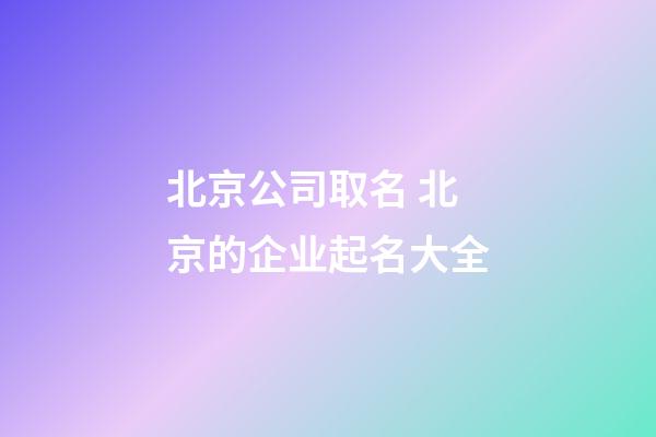 北京公司取名 北京的企业起名大全-第1张-公司起名-玄机派